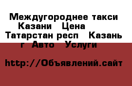 Междугороднее такси Казани › Цена ­ 15 - Татарстан респ., Казань г. Авто » Услуги   